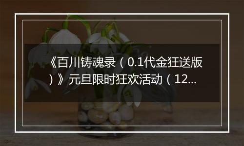 《百川铸魂录（0.1代金狂送版）》元旦限时狂欢活动（12.29-1.4）