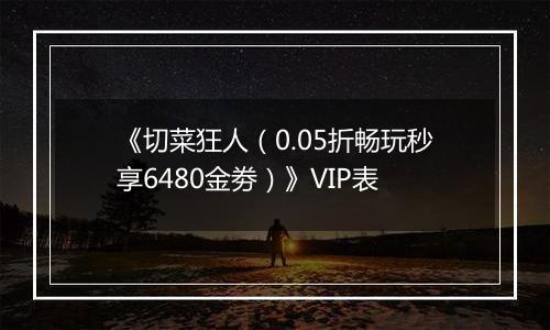 《切菜狂人（0.05折畅玩秒享6480金劵）》VIP表