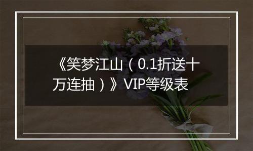 《笑梦江山（0.1折送十万连抽）》VIP等级表