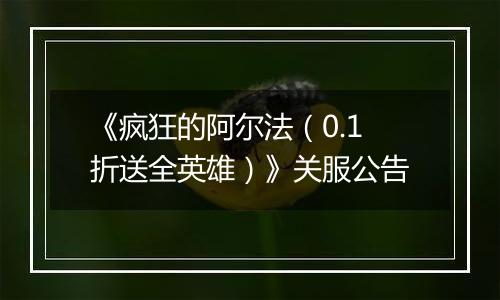 《疯狂的阿尔法（0.1折送全英雄）》关服公告