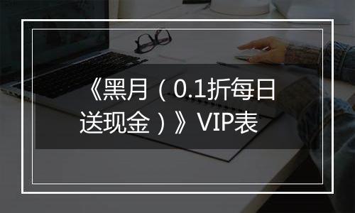 《黑月（0.1折每日送现金）》VIP表