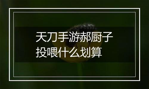 天刀手游郝厨子投喂什么划算