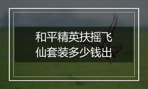 和平精英扶摇飞仙套装多少钱出