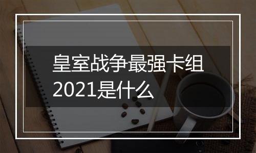 皇室战争最强卡组2021是什么