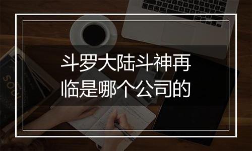 斗罗大陆斗神再临是哪个公司的