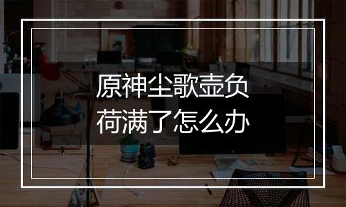 原神尘歌壶负荷满了怎么办