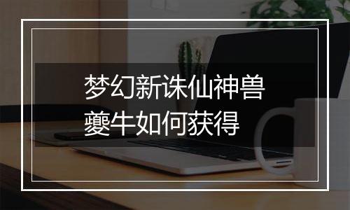 梦幻新诛仙神兽夔牛如何获得
