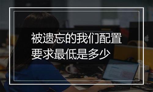 被遗忘的我们配置要求最低是多少