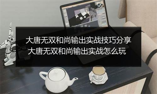 大唐无双和尚输出实战技巧分享 大唐无双和尚输出实战怎么玩
