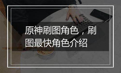 原神刷图角色，刷图最快角色介绍