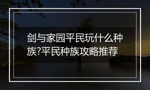 剑与家园平民玩什么种族?平民种族攻略推荐