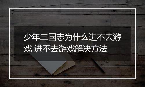 少年三国志为什么进不去游戏 进不去游戏解决方法