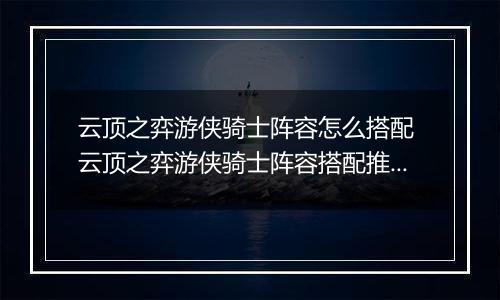 云顶之弈游侠骑士阵容怎么搭配 云顶之弈游侠骑士阵容搭配推荐