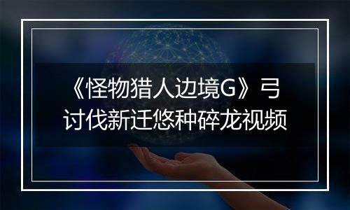 《怪物猎人边境G》弓讨伐新迁悠种碎龙视频