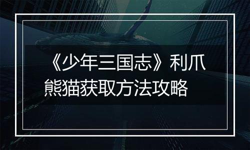 《少年三国志》利爪熊猫获取方法攻略