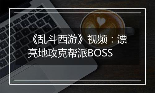 《乱斗西游》视频：漂亮地攻克帮派BOSS
