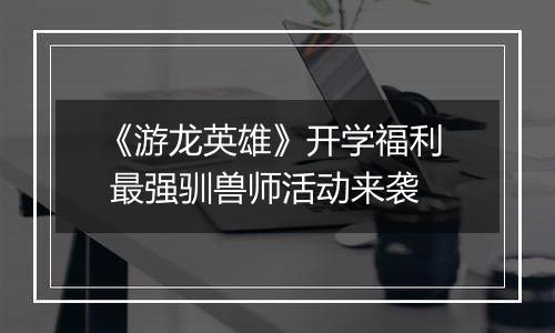 《游龙英雄》开学福利  最强驯兽师活动来袭