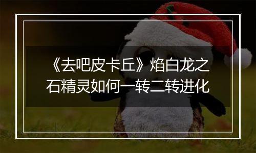 《去吧皮卡丘》焰白龙之石精灵如何一转二转进化