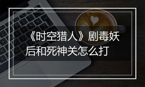 《时空猎人》剧毒妖后和死神关怎么打