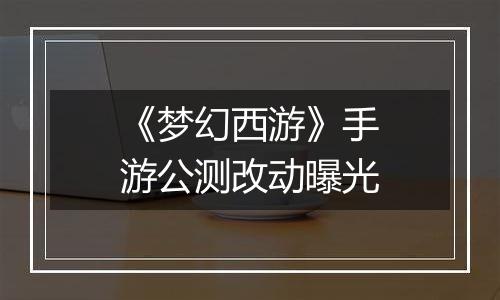 《梦幻西游》手游公测改动曝光