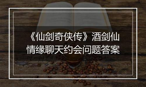 《仙剑奇侠传》酒剑仙情缘聊天约会问题答案