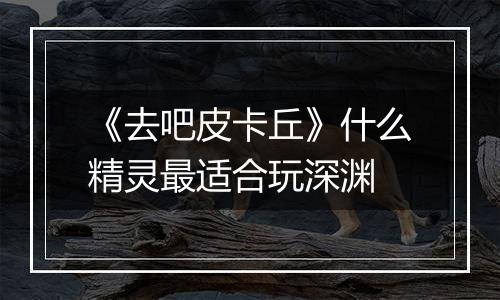 《去吧皮卡丘》什么精灵最适合玩深渊