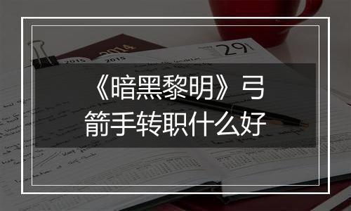 《暗黑黎明》弓箭手转职什么好