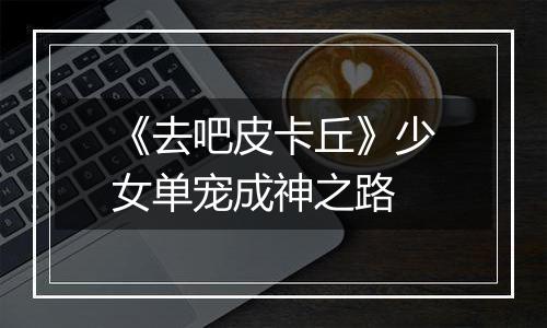 《去吧皮卡丘》少女单宠成神之路