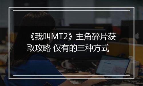 《我叫MT2》主角碎片获取攻略 仅有的三种方式