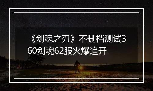 《剑魂之刃》不删档测试360剑魂62服火爆追开