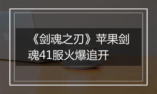 《剑魂之刃》苹果剑魂41服火爆追开