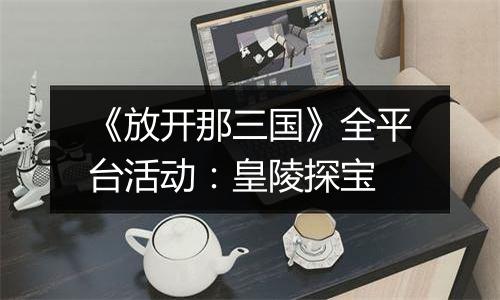 《放开那三国》全平台活动：皇陵探宝