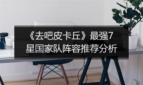 《去吧皮卡丘》最强7星国家队阵容推荐分析