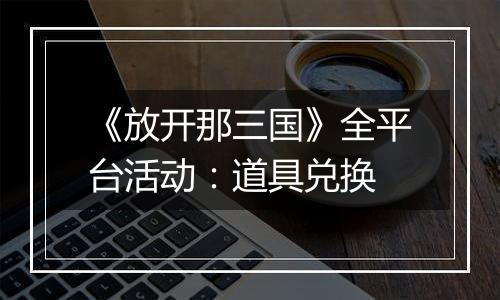 《放开那三国》全平台活动：道具兑换