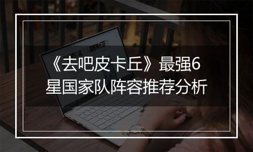 《去吧皮卡丘》最强6星国家队阵容推荐分析