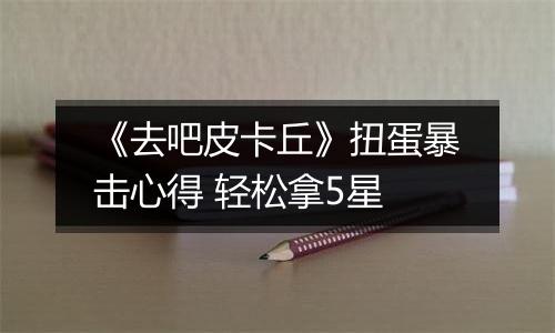 《去吧皮卡丘》扭蛋暴击心得 轻松拿5星