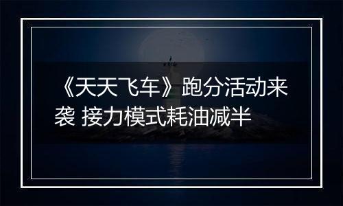《天天飞车》跑分活动来袭 接力模式耗油减半