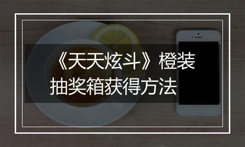 《天天炫斗》橙装抽奖箱获得方法