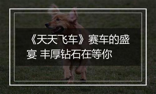 《天天飞车》赛车的盛宴 丰厚钻石在等你