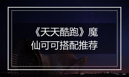 《天天酷跑》魔仙可可搭配推荐