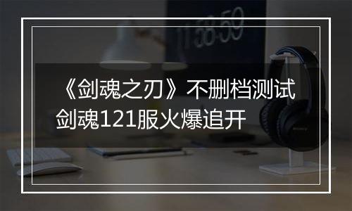 《剑魂之刃》不删档测试剑魂121服火爆追开