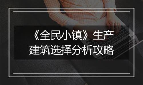 《全民小镇》生产建筑选择分析攻略