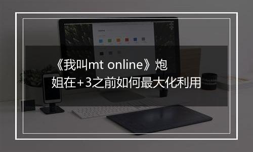 《我叫mt online》炮姐在+3之前如何最大化利用