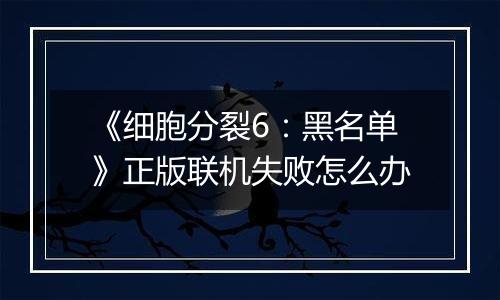 《细胞分裂6：黑名单》正版联机失败怎么办
