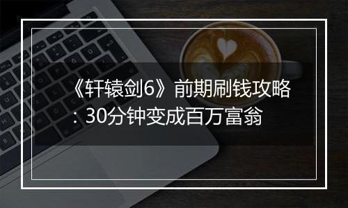 《轩辕剑6》前期刷钱攻略：30分钟变成百万富翁