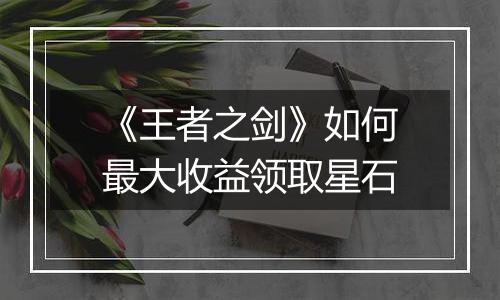 《王者之剑》如何最大收益领取星石