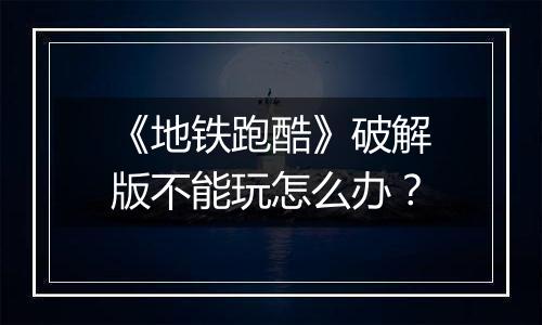 《地铁跑酷》破解版不能玩怎么办？