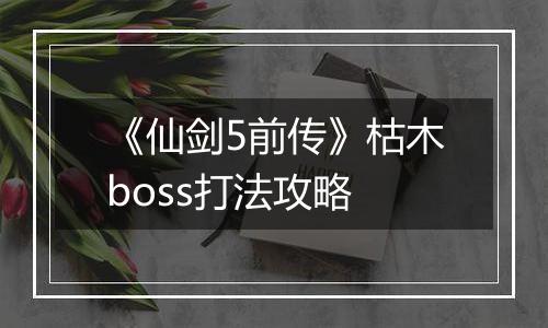 《仙剑5前传》枯木boss打法攻略