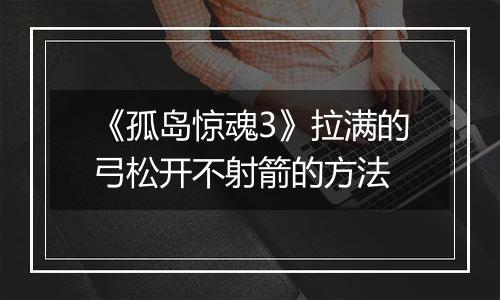 《孤岛惊魂3》拉满的弓松开不射箭的方法