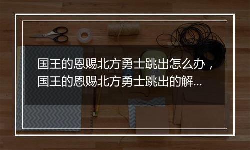国王的恩赐北方勇士跳出怎么办，国王的恩赐北方勇士跳出的解决方法